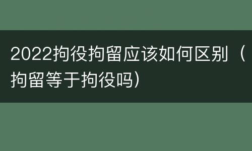 2022拘役拘留应该如何区别（拘留等于拘役吗）