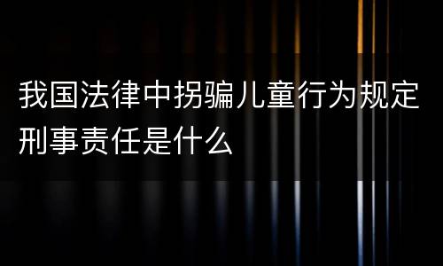 我国法律中拐骗儿童行为规定刑事责任是什么