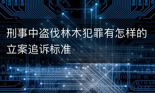 刑事中盗伐林木犯罪有怎样的立案追诉标准