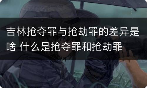 吉林抢夺罪与抢劫罪的差异是啥 什么是抢夺罪和抢劫罪