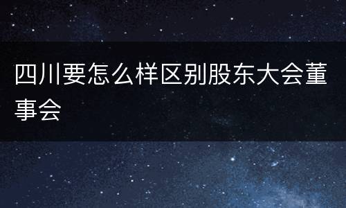 四川要怎么样区别股东大会董事会