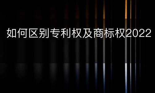 如何区别专利权及商标权2022