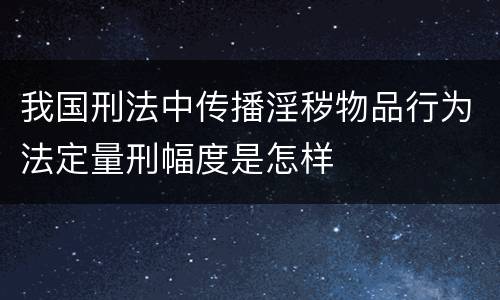 我国刑法中传播淫秽物品行为法定量刑幅度是怎样