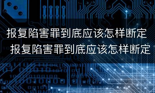 报复陷害罪到底应该怎样断定 报复陷害罪到底应该怎样断定呢