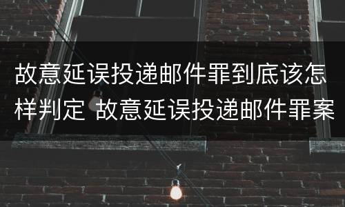 故意延误投递邮件罪到底该怎样判定 故意延误投递邮件罪案例