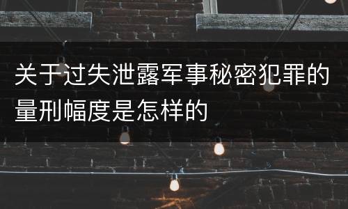 关于过失泄露军事秘密犯罪的量刑幅度是怎样的
