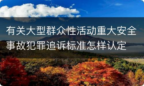有关大型群众性活动重大安全事故犯罪追诉标准怎样认定