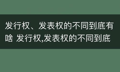 发行权、发表权的不同到底有啥 发行权,发表权的不同到底有啥区别