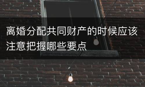 离婚分配共同财产的时候应该注意把握哪些要点