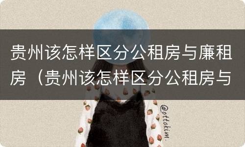 贵州该怎样区分公租房与廉租房（贵州该怎样区分公租房与廉租房的区别）