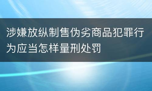 涉嫌放纵制售伪劣商品犯罪行为应当怎样量刑处罚