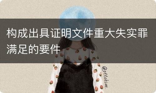 构成出具证明文件重大失实罪满足的要件
