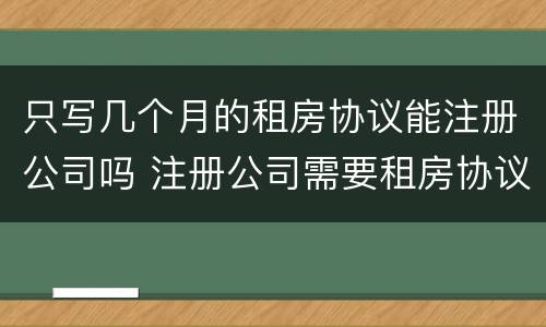只写几个月的租房协议能注册公司吗 注册公司需要租房协议吗