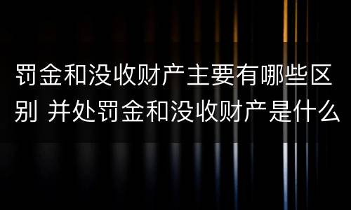 罚金和没收财产主要有哪些区别 并处罚金和没收财产是什么意思