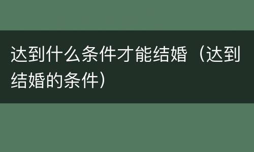 达到什么条件才能结婚（达到结婚的条件）