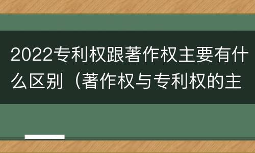 2022专利权跟著作权主要有什么区别（著作权与专利权的主要区别）