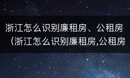 浙江怎么识别廉租房、公租房（浙江怎么识别廉租房,公租房在哪里）