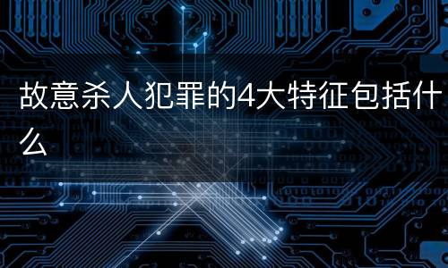 故意杀人犯罪的4大特征包括什么
