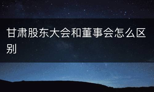 甘肃股东大会和董事会怎么区别