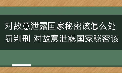 对故意泄露国家秘密该怎么处罚判刑 对故意泄露国家秘密该怎么处罚判刑多久