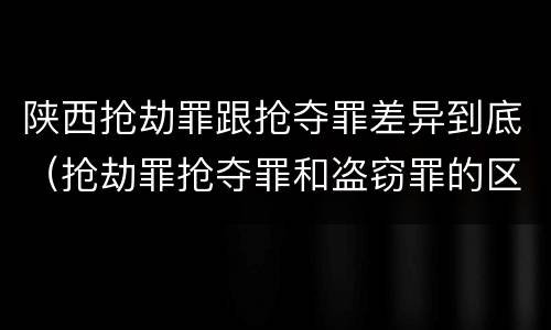 陕西抢劫罪跟抢夺罪差异到底（抢劫罪抢夺罪和盗窃罪的区别）
