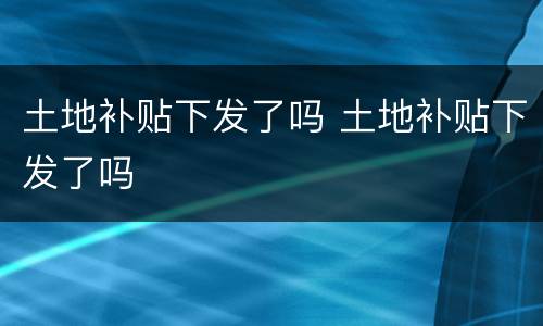 土地补贴下发了吗 土地补贴下发了吗