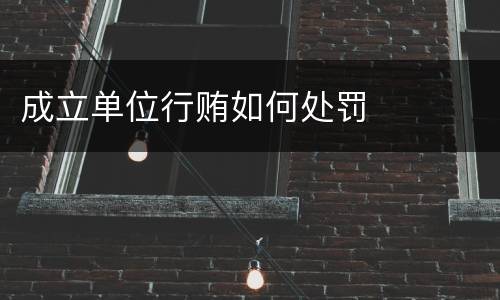 成立单位行贿如何处罚