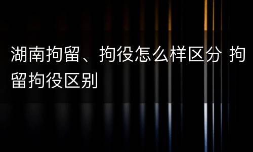 湖南拘留、拘役怎么样区分 拘留拘役区别