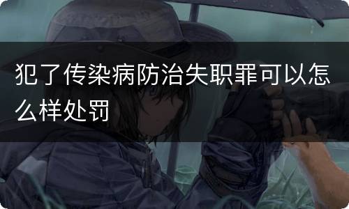 犯了传染病防治失职罪可以怎么样处罚