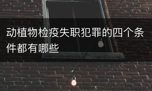 动植物检疫失职犯罪的四个条件都有哪些