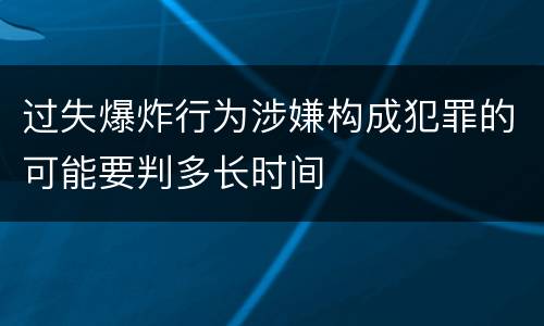 过失爆炸行为涉嫌构成犯罪的可能要判多长时间