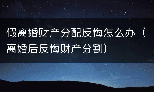 假离婚财产分配反悔怎么办（离婚后反悔财产分割）