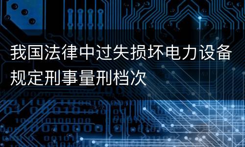我国法律中过失损坏电力设备规定刑事量刑档次