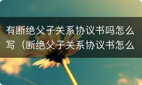 有断绝父子关系协议书吗怎么写（断绝父子关系协议书怎么才能法律生效）