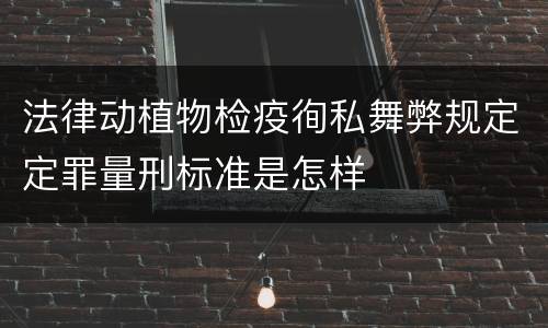 法律动植物检疫徇私舞弊规定定罪量刑标准是怎样