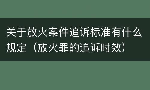 关于放火案件追诉标准有什么规定（放火罪的追诉时效）