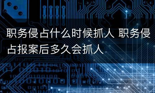 职务侵占什么时候抓人 职务侵占报案后多久会抓人