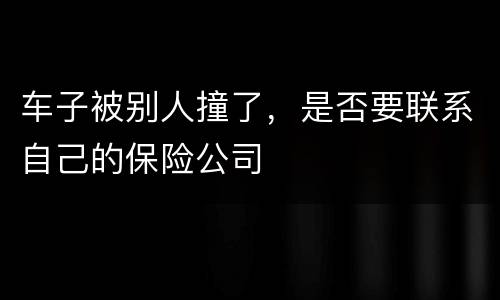 车子被别人撞了，是否要联系自己的保险公司