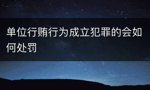 单位行贿行为成立犯罪的会如何处罚