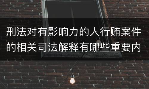 刑法对有影响力的人行贿案件的相关司法解释有哪些重要内容