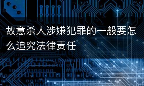 故意杀人涉嫌犯罪的一般要怎么追究法律责任