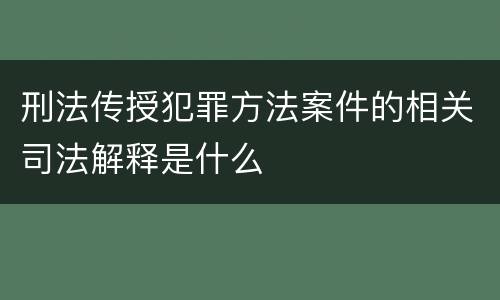 刑法传授犯罪方法案件的相关司法解释是什么