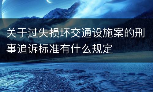 关于过失损坏交通设施案的刑事追诉标准有什么规定