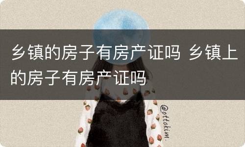 乡镇的房子有房产证吗 乡镇上的房子有房产证吗