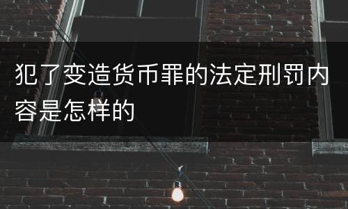 犯了变造货币罪的法定刑罚内容是怎样的
