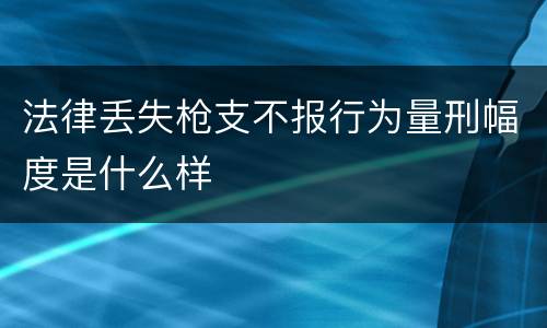 法律丢失枪支不报行为量刑幅度是什么样