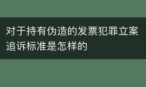 对于持有伪造的发票犯罪立案追诉标准是怎样的