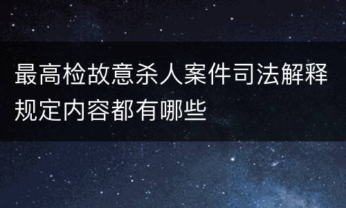 最高检故意杀人案件司法解释规定内容都有哪些