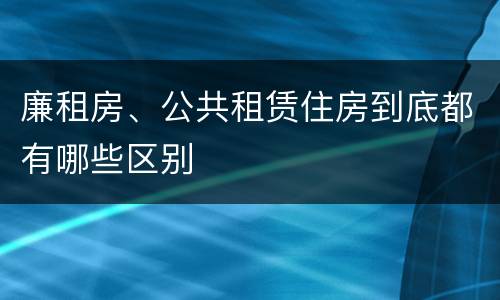 廉租房、公共租赁住房到底都有哪些区别