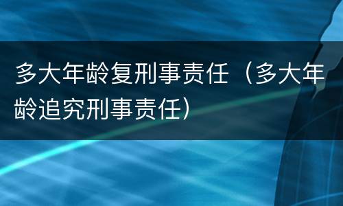 多大年龄复刑事责任（多大年龄追究刑事责任）